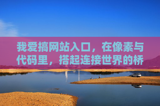 我爱搞网站入口,在像素与代码里,搭起连接世界的桥,像素代码筑桥,网站入口连世界 我爱搞网站入口,在像素与代码里,搭起连接世界的桥,像素代码筑桥,网站入口连世界
