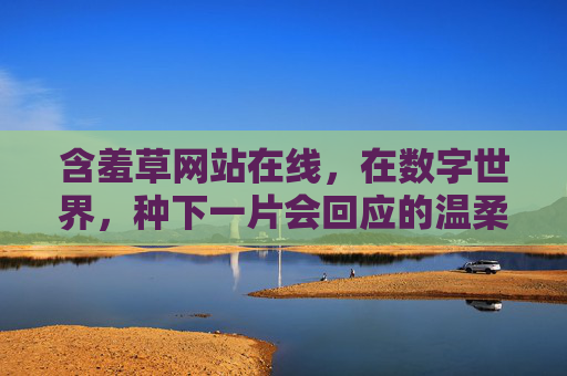 含羞草网站在线,在数字世界,种下一片会回应的温柔,数字含羞草,种下回应的温柔 含羞草网站在线,在数字世界,种下一片会回应的温柔,数字含羞草,种下回应的温柔