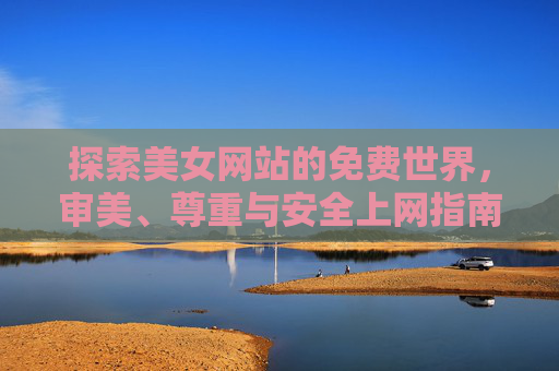 探索美女网站的免费世界,审美、尊重与安全上网指南,美女网站免费探索,审美、尊重与安全上网指南 探索美女网站的免费世界,审美、尊重与安全上网指南,美女网站免费探索,审美、尊重与安全上网指南