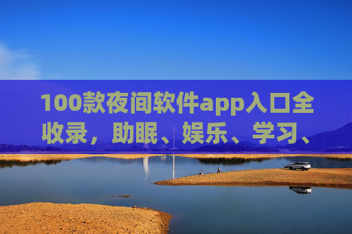 100款夜间软件app入口全收录,助眠、娱乐、学习、安全,你的夜间伴侣都在这里,100款夜间软件app入口全收录,助眠、娱乐、学习、安全,你的夜间伴侣 100款夜间软件app入口全收录,助眠、娱乐、学习、安全,你的夜间伴侣都在这里,100款夜间软件app入口全收录,助眠、娱乐、学习、安全,你的夜间伴侣