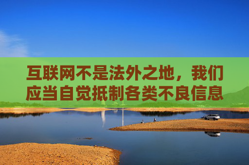 互联网不是法外之地,我们应当自觉抵制各类不良信息,选择积极健康、有益身心的内容进行学习娱乐。如果你在网络上遇到类似的不法信息,可以向相关部门举报,共同维护清朗的网络空间,互联网非法外之地,共护网络清朗 互联网不是法外之地,我们应当自觉抵制各类不良信息,选择积极健康、有益身心的内容进行学习娱乐。如果你在网络上遇到类似的不法信息,可以向相关部门举报,共同维护清朗的网络空间,互联网非法外之地,共护网络清朗