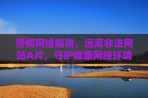 警惕网络陷阱,远离非法网站A片,守护健康网络环境,警惕网络陷阱,远离非法A片,守护健康网络空间 警惕网络陷阱,远离非法网站A片,守护健康网络环境,警惕网络陷阱,远离非法A片,守护健康网络空间