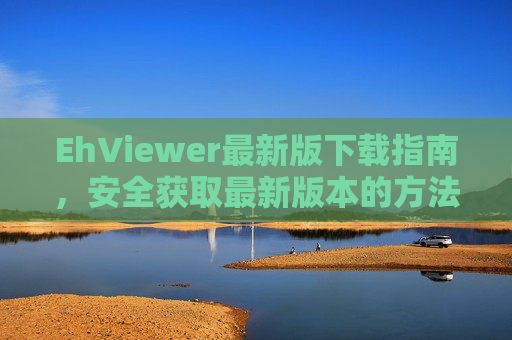 EhViewer最新版下载指南,安全获取最新版本的方法,EhViewer最新版安全下载指南 EhViewer最新版下载指南,安全获取最新版本的方法,EhViewer最新版安全下载指南
