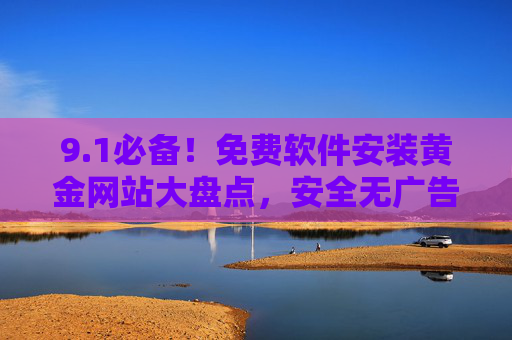 9.1必备!免费软件安装黄金网站大盘点,安全无广告,资源全免费,1必备!免费软件安装黄金网站大盘点,安全无广告,资源全免费 9.1必备!免费软件安装黄金网站大盘点,安全无广告,资源全免费,1必备!免费软件安装黄金网站大盘点,安全无广告,资源全免费