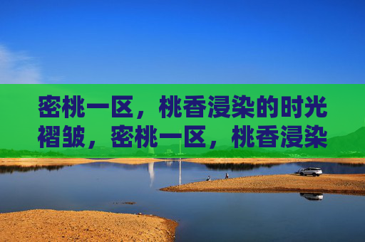 密桃一区,桃香浸染的时光褶皱,密桃一区,桃香浸染的时光褶皱 密桃一区,桃香浸染的时光褶皱,密桃一区,桃香浸染的时光褶皱