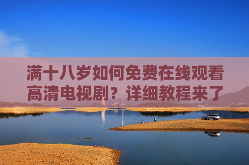 满十八岁如何免费在线观看高清电视剧?详细教程来了! 满十八岁如何免费在线观看高清电视剧?详细教程来了!