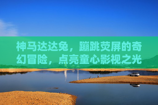神马达达兔,蹦跳荧屏的奇幻冒险,点亮童心影视之光,神马达达兔,荧屏奇幻冒险点亮童心影视 神马达达兔,蹦跳荧屏的奇幻冒险,点亮童心影视之光,神马达达兔,荧屏奇幻冒险点亮童心影视