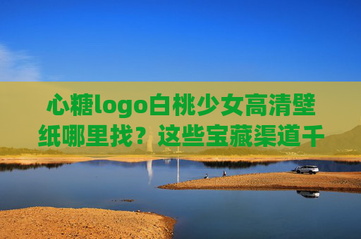 心糖logo白桃少女高清壁纸哪里找?这些宝藏渠道千万别错过! 心糖logo白桃少女高清壁纸哪里找?这些宝藏渠道千万别错过!