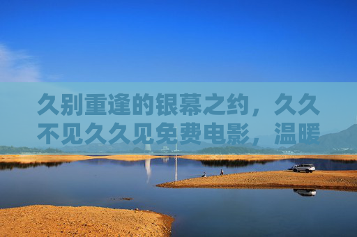 久别重逢的银幕之约,久久不见久久见免费电影,温暖每个等待的心,久别重逢免费电影,温暖银幕之约 久别重逢的银幕之约,久久不见久久见免费电影,温暖每个等待的心,久别重逢免费电影,温暖银幕之约