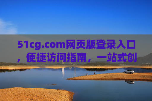 51cg.com网页版登录入口，便捷访问指南，一站式创意服务轻松开启，51cg.com网页版登录入口，便捷开启一站式创意服务