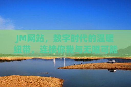 JM网站，数字时代的温暖纽带，连接你我与无限可能，JM网站，数字时代的温暖纽带，连接无限可能