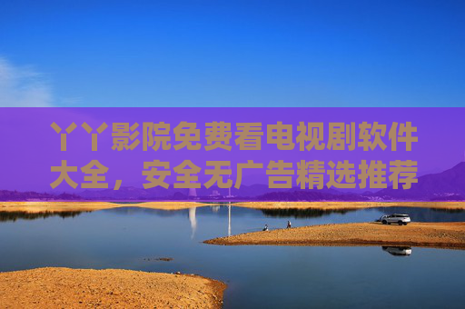 丫丫影院免费看电视剧软件大全,安全无广告精选推荐,告别会员烦恼,免费安全无广告看剧软件推荐,告别会员烦恼 丫丫影院免费看电视剧软件大全,安全无广告精选推荐,告别会员烦恼,免费安全无广告看剧软件推荐,告别会员烦恼