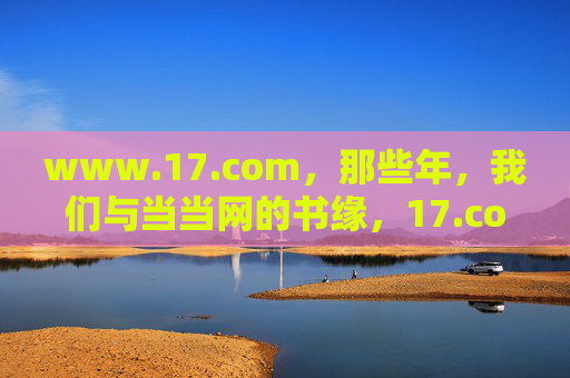www.17.com,那些年,我们与当当网的书缘,17.com与当当网,那些年,我们的书缘 www.17.com,那些年,我们与当当网的书缘,17.com与当当网,那些年,我们的书缘
