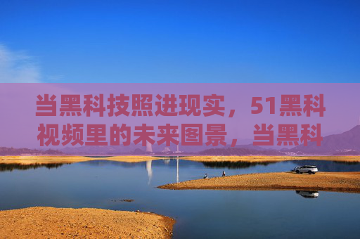 当黑科技照进现实，51黑科视频里的未来图景，当黑科技照进现实，51黑科视频的未来图景