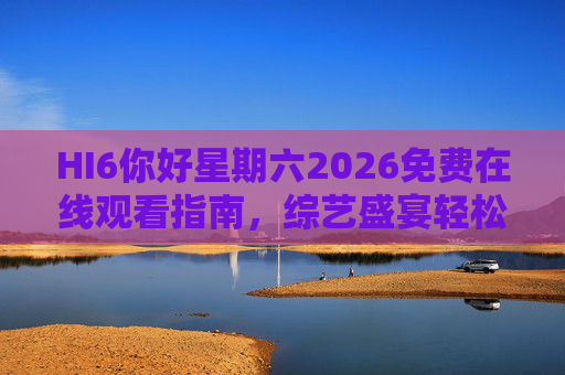 HI6你好星期六2026免费在线观看指南，综艺盛宴轻松看！HI6你好星期六2026免费观看指南，综艺盛宴轻松看