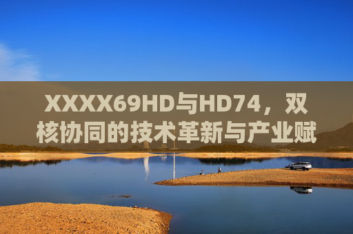 XXXX69HD与HD74,双核协同的技术革新与产业赋能,双核协同驱动,XXXX69HD与HD74的技术革新与产业赋能 XXXX69HD与HD74,双核协同的技术革新与产业赋能,双核协同驱动,XXXX69HD与HD74的技术革新与产业赋能