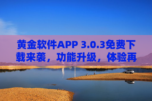 黄金软件APP 3.0.3免费下载来袭,功能升级,体验再升级!黄金软件APP 3.0.3免费下载来袭,功能与体验双升级! 黄金软件APP 3.0.3免费下载来袭,功能升级,体验再升级!黄金软件APP 3.0.3免费下载来袭,功能与体验双升级!