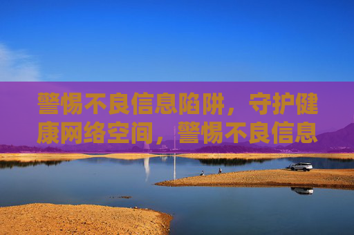 警惕不良信息陷阱,守护健康网络空间,警惕不良信息陷阱,守护健康网络空间 警惕不良信息陷阱,守护健康网络空间,警惕不良信息陷阱,守护健康网络空间