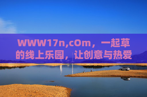 WWW17n,cOm,一起草的线上乐园,让创意与热爱共生长,一起草,创意与热爱的线上乐园 WWW17n,cOm,一起草的线上乐园,让创意与热爱共生长,一起草,创意与热爱的线上乐园