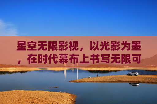 星空无限影视,以光影为墨,在时代幕布上书写无限可能,光影书时代,无限绘星空 星空无限影视,以光影为墨,在时代幕布上书写无限可能,光影书时代,无限绘星空