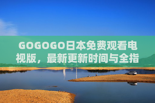 GOGOGO日本免费观看电视版,最新更新时间与全指南,GOGOGO日本免费观看电视版,最新更新时间与全指南 GOGOGO日本免费观看电视版,最新更新时间与全指南,GOGOGO日本免费观看电视版,最新更新时间与全指南