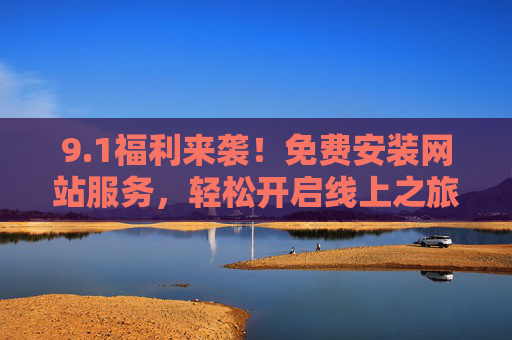 9.1福利来袭!免费安装网站服务,轻松开启线上之旅,1福利来袭!免费安装网站,轻松开启线上之旅 9.1福利来袭!免费安装网站服务,轻松开启线上之旅,1福利来袭!免费安装网站,轻松开启线上之旅