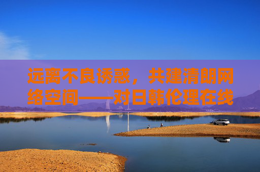 远离不良诱惑,共建清朗网络空间——对日韩伦理在线看等不良信息的理性提醒,远离不良诱惑,共建清朗网络空间 远离不良诱惑,共建清朗网络空间——对日韩伦理在线看等不良信息的理性提醒,远离不良诱惑,共建清朗网络空间