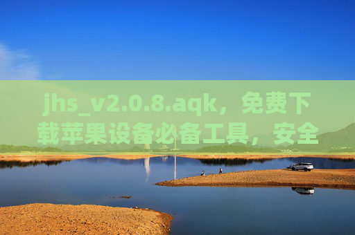 jhs_v2.0.8.aqk,免费下载苹果设备必备工具,安全高效解锁新体验,jhs_v2.0.8.aqk,免费苹果设备必备工具,安全高效解锁新体验 jhs_v2.0.8.aqk,免费下载苹果设备必备工具,安全高效解锁新体验,jhs_v2.0.8.aqk,免费苹果设备必备工具,安全高效解锁新体验