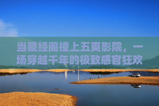 当藏经阁撞上五爽影院,一场穿越千年的极致感官狂欢,藏经阁撞上五爽影院,千年感官狂欢 当藏经阁撞上五爽影院,一场穿越千年的极致感官狂欢,藏经阁撞上五爽影院,千年感官狂欢