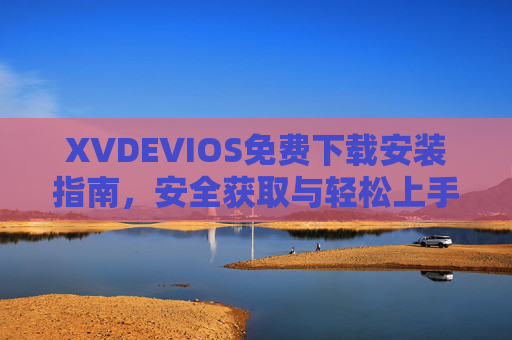 XVDEVIOS免费下载安装指南，安全获取与轻松上手
