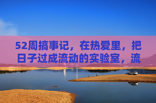 52周搞事记,在热爱里,把日子过成流动的实验室,流动实验室,52周热爱搞事记 52周搞事记,在热爱里,把日子过成流动的实验室,流动实验室,52周热爱搞事记