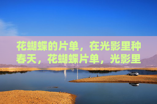 花蝴蝶的片单,在光影里种春天,花蝴蝶片单,光影里种春天 花蝴蝶的片单,在光影里种春天,花蝴蝶片单,光影里种春天