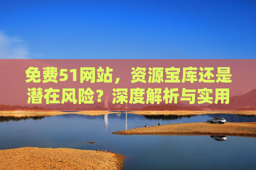 免费51网站,资源宝库还是潜在风险?深度解析与实用指南,免费51网站,资源宝库还是风险陷阱?深度解析与实用指南 免费51网站,资源宝库还是潜在风险?深度解析与实用指南,免费51网站,资源宝库还是风险陷阱?深度解析与实用指南