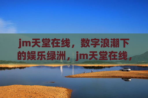 jm天堂在线,数字浪潮下的娱乐绿洲,jm天堂在线,数字浪潮下的娱乐绿洲 jm天堂在线,数字浪潮下的娱乐绿洲,jm天堂在线,数字浪潮下的娱乐绿洲
