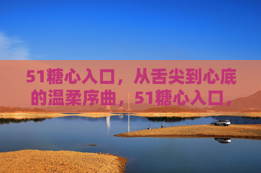 51糖心入口,从舌尖到心底的温柔序曲,51糖心入口,舌尖心底的温柔序曲 51糖心入口,从舌尖到心底的温柔序曲,51糖心入口,舌尖心底的温柔序曲