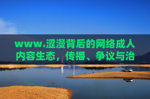 www.涩漫背后的网络成人内容生态,传播、争议与治理路径,涩漫,网络成人内容生态的传播、争议与治理 www.涩漫背后的网络成人内容生态,传播、争议与治理路径,涩漫,网络成人内容生态的传播、争议与治理