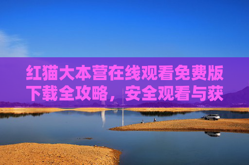 红猫大本营在线观看免费版下载全攻略,安全观看与获取方法详解 红猫大本营在线观看免费版下载全攻略,安全观看与获取方法详解