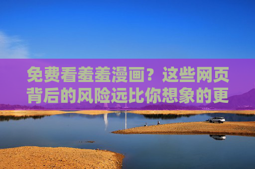 免费看羞羞漫画？这些网页背后的风险远比你想象的更严重