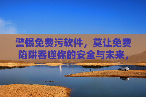 警惕免费污软件,莫让免费陷阱吞噬你的安全与未来,免费陷阱,警惕污软件吞噬你的安全与未来 警惕免费污软件,莫让免费陷阱吞噬你的安全与未来,免费陷阱,警惕污软件吞噬你的安全与未来