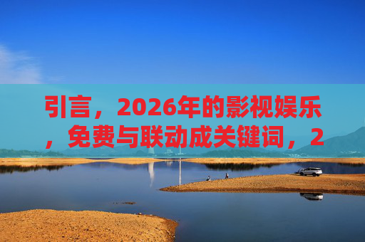 引言,2026年的影视娱乐,免费与联动成关键词,2026年影视娱乐,免费与联动成关键词 引言,2026年的影视娱乐,免费与联动成关键词,2026年影视娱乐,免费与联动成关键词