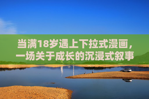 当满18岁遇上下拉式漫画,一场关于成长的沉浸式叙事,18岁遇上下拉式漫画,成长的沉浸式叙事 当满18岁遇上下拉式漫画,一场关于成长的沉浸式叙事,18岁遇上下拉式漫画,成长的沉浸式叙事