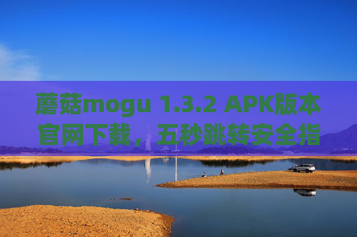 蘑菇mogu 1.3.2 APK版本官网下载，五秒跳转安全指南，蘑菇mogu 1.3.2 APK官网下载，五秒跳转安全指南