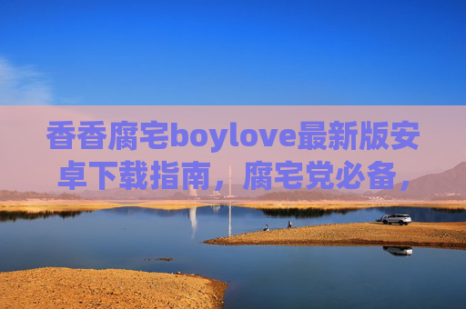 香香腐宅boylove最新版安卓下载指南，腐宅党必备，畅享纯净耽美世界，香香腐宅boylove最新版安卓下载指南，腐宅党必备纯净耽美体验