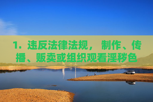 1. 违反法律法规, 制作、传播、贩卖或组织观看淫秽色情内容(包括无码视频)是明确违法行为,会受到法律严惩,制作传播贩卖组织观看淫秽色情内容违法,法律严惩不贷 1. 违反法律法规, 制作、传播、贩卖或组织观看淫秽色情内容(包括无码视频)是明确违法行为,会受到法律严惩,制作传播贩卖组织观看淫秽色情内容违法,法律严惩不贷
