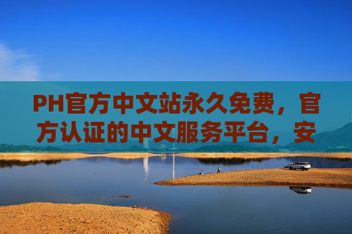 PH官方中文站永久免费，官方认证的中文服务平台，安心之选，PH官方中文站，永久免费，官方认证安心服务平台