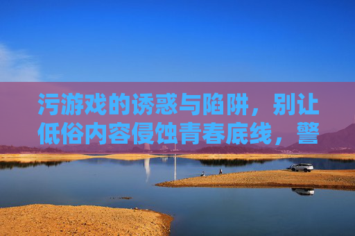 污游戏的诱惑与陷阱,别让低俗内容侵蚀青春底线,警惕污游戏诱惑,守住青春底线 污游戏的诱惑与陷阱,别让低俗内容侵蚀青春底线,警惕污游戏诱惑,守住青春底线