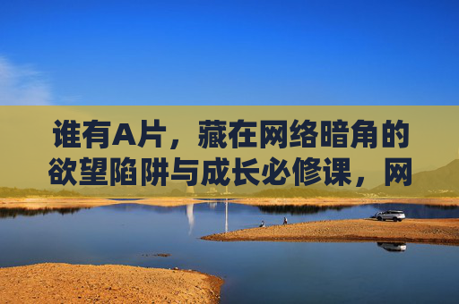 谁有A片，藏在网络暗角的欲望陷阱与成长必修课，网络暗角的欲望陷阱，成长必修课