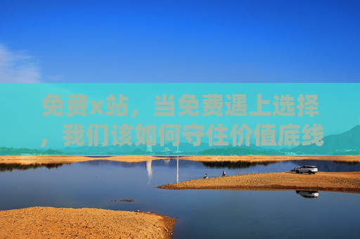 免费x站,当免费遇上选择,我们该如何守住价值底线?免费遇上选择,守住价值底线 免费x站,当免费遇上选择,我们该如何守住价值底线?免费遇上选择,守住价值底线