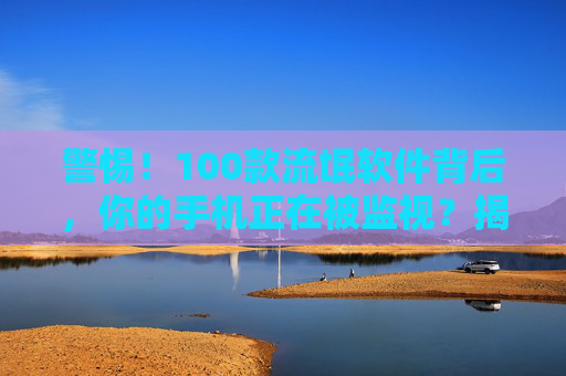 警惕!100款流氓软件背后,你的手机正在被监视?揭秘常见陷阱与防范指南 警惕!100款流氓软件背后,你的手机正在被监视?揭秘常见陷阱与防范指南
