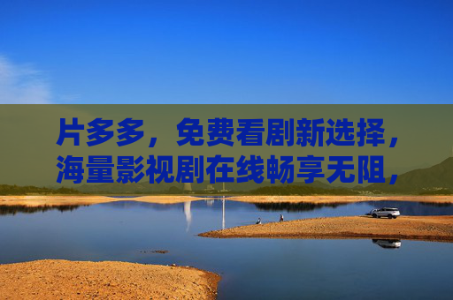 片多多,免费看剧新选择,海量影视剧在线畅享无阻,片多多,免费看剧,海量畅享 片多多,免费看剧新选择,海量影视剧在线畅享无阻,片多多,免费看剧,海量畅享